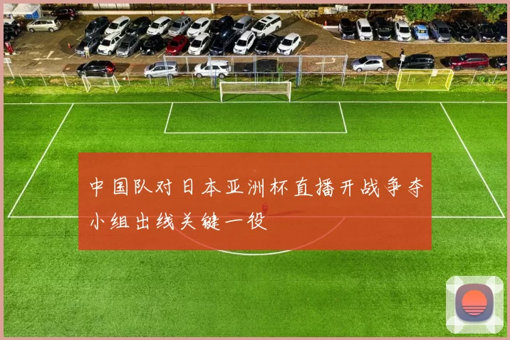 中国队对日本亚洲杯直播开战争夺小组出线关键一役
