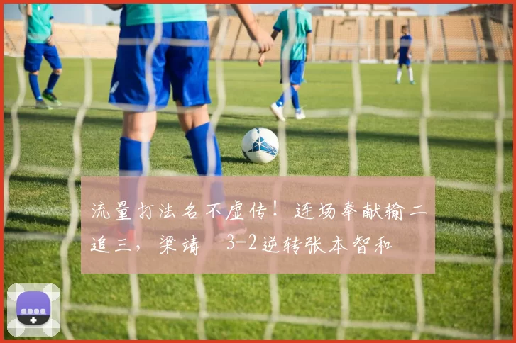 流量打法名不虚传！连场奉献输二追三，梁靖崑3-2逆转张本智和