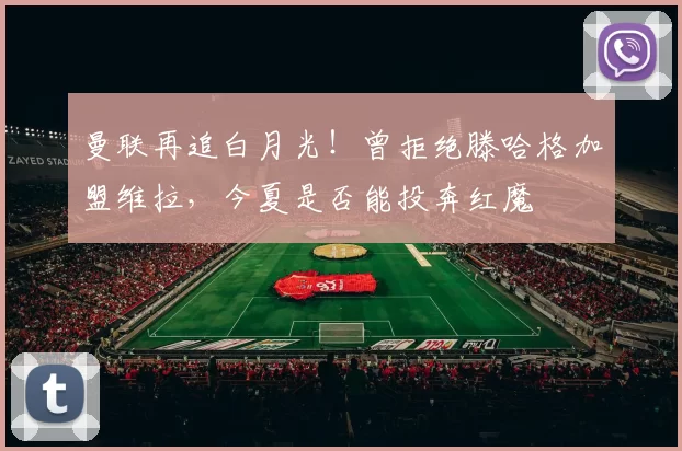 曼联再追白月光!曾拒绝滕哈格加盟维拉,今夏是否能投奔红魔