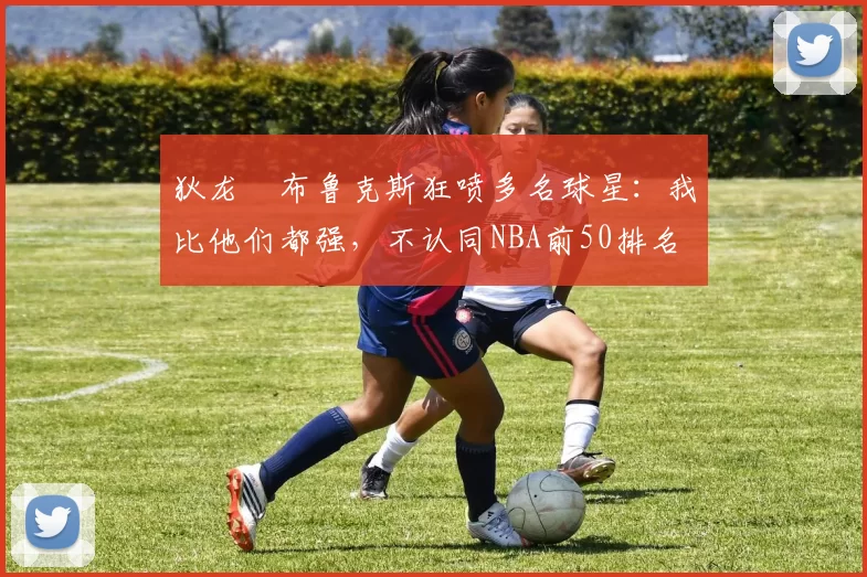 狄龙・布鲁克斯狂喷多名球星:我比他们都强,不认同NBA前50排名