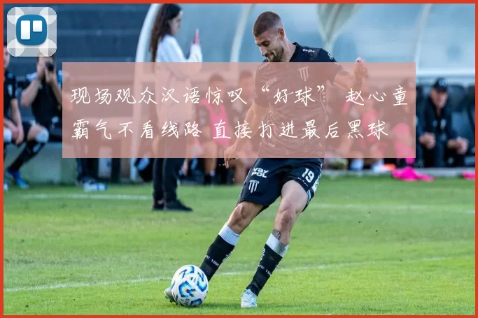 现场观众汉语惊叹“好球” 赵心童霸气不看线路 直接打进最后黑球