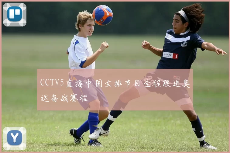 CCTV5直播中国女排节目全程跟进奥运备战赛程