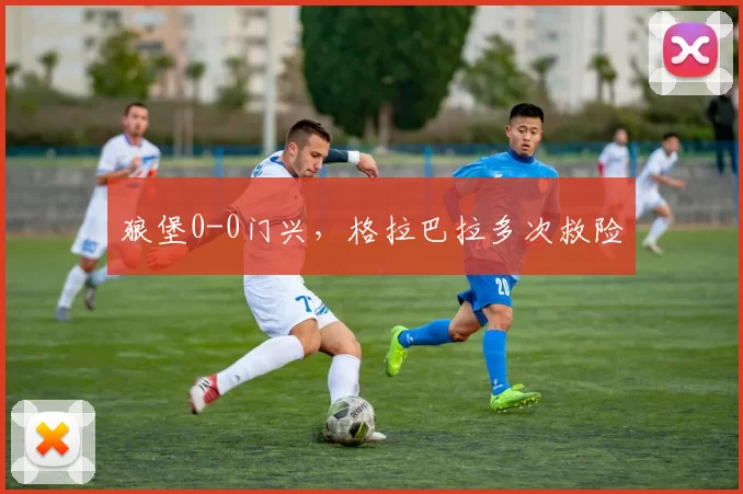狼堡0-0门兴，格拉巴拉多次救险
