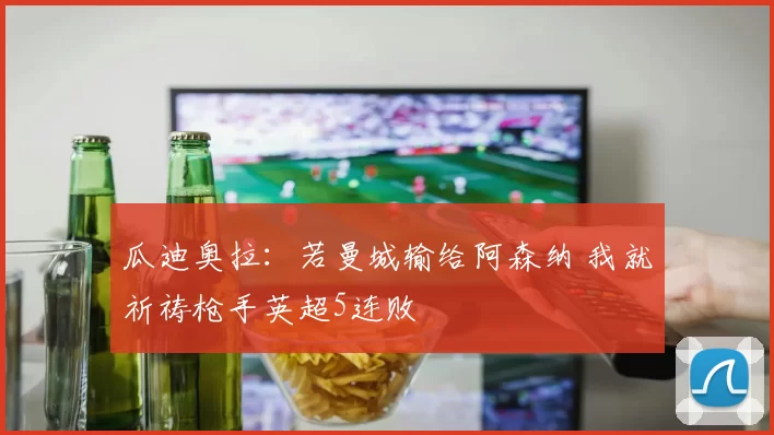 瓜迪奥拉：若曼城输给阿森纳 我就祈祷枪手英超5连败