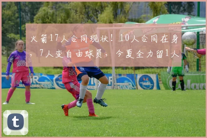 火箭17人合同现状！10人合同在身，7人变自由球员，今夏全力留1人