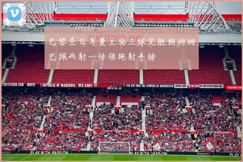 巴黎圣日耳曼主场三球完胜朗姆姆巴佩两射一传领跑射手榜