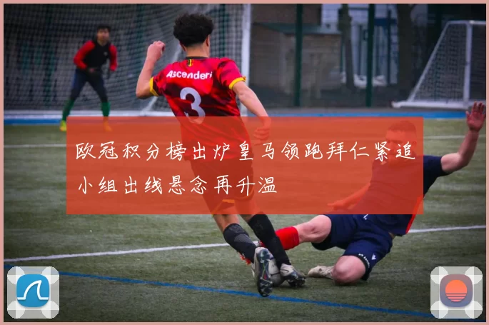 欧冠积分榜出炉皇马领跑拜仁紧追小组出线悬念再升温