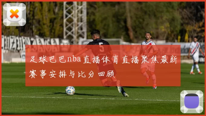 足球巴巴nba直播体育直播聚焦最新赛事安排与比分回顾