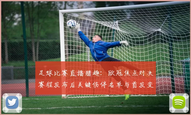 足球比赛直播猎趣：欧冠焦点对决赛程发布后关键伤停名单与首发变化成关注