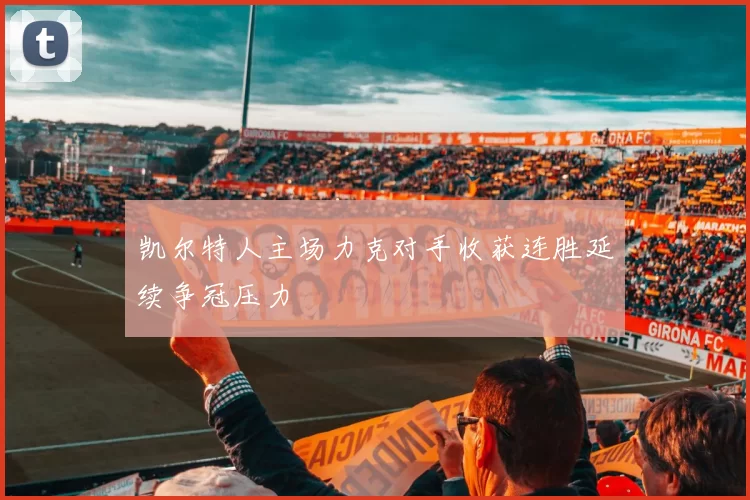 凯尔特人主场力克对手收获连胜延续争冠压力