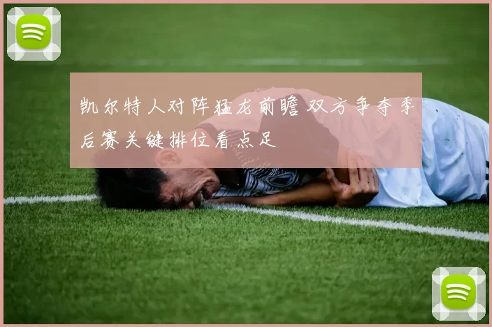 凯尔特人对阵猛龙前瞻 双方争夺季后赛关键排位看点足