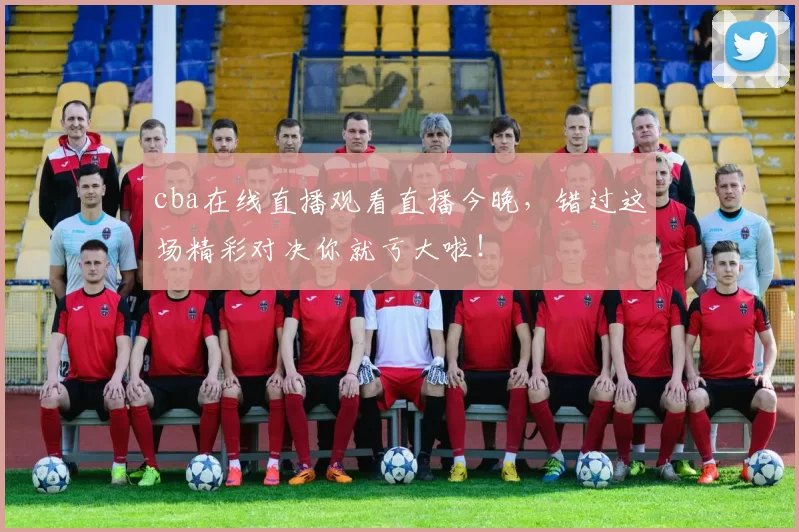 cba在线直播观看直播今晚，错过这场精彩对决你就亏大啦！
