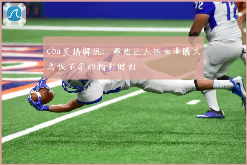 cba直播解说：那些让人热血沸腾又忍俊不禁的精彩时刻