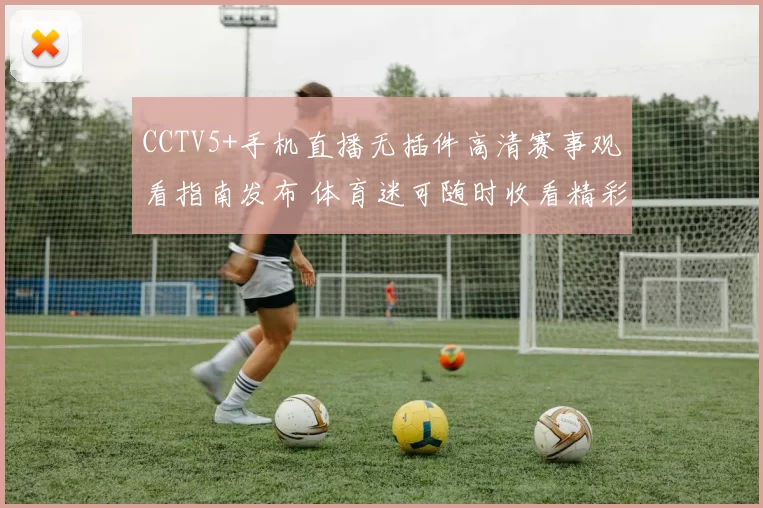 CCTV5+手机直播无插件高清赛事观看指南发布 体育迷可随时收看精彩对决
