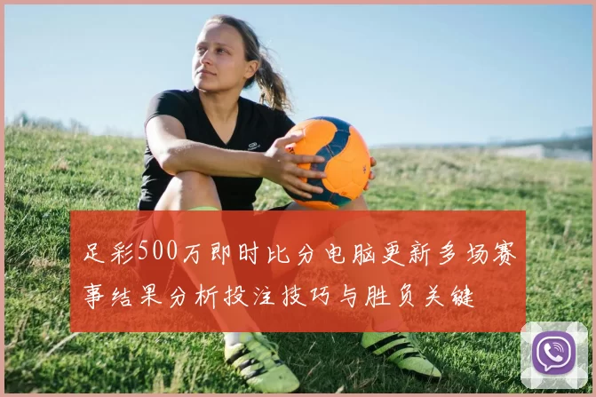 足彩500万即时比分电脑更新多场赛事结果分析投注技巧与胜负关键