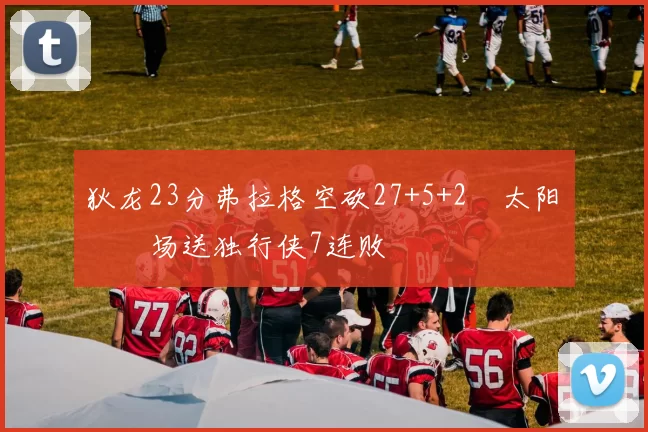 狄龙23分弗拉格空砍27+5+2 太阳主场送独行侠7连败