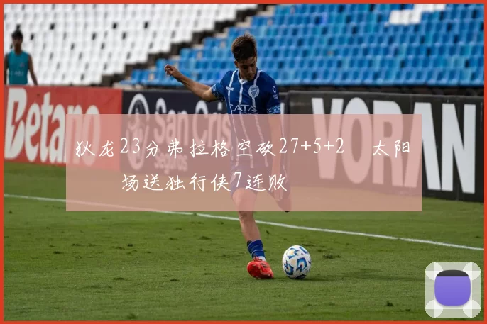 狄龙23分弗拉格空砍27+5+2 太阳主场送独行侠7连败