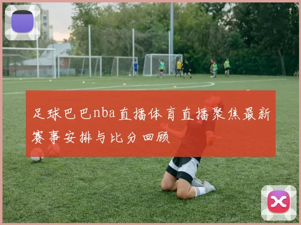 足球巴巴nba直播体育直播聚焦最新赛事安排与比分回顾