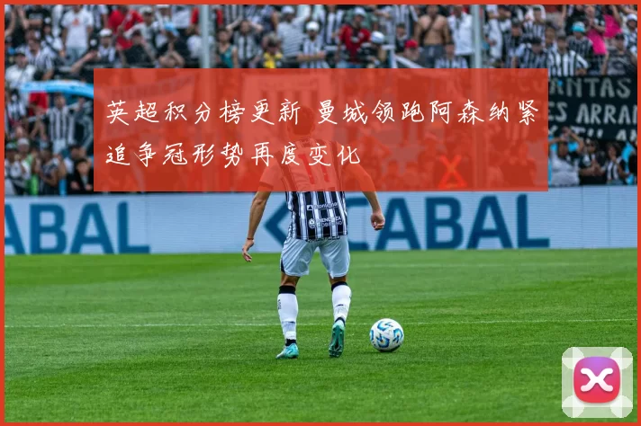 英超积分榜更新 曼城领跑阿森纳紧追争冠形势再度变化