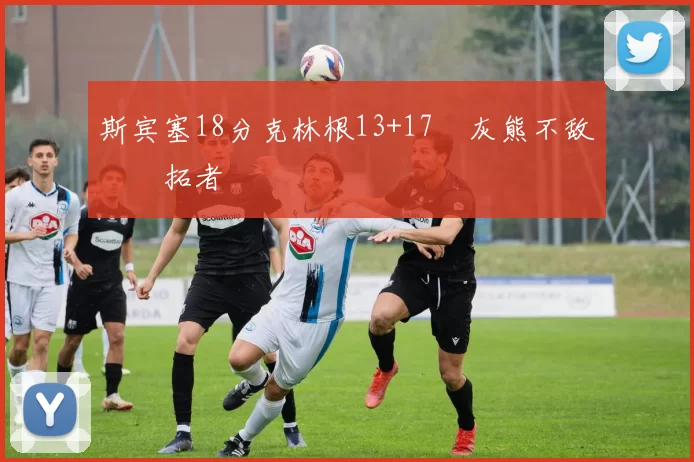 斯宾塞18分克林根13+17 灰熊不敌开拓者