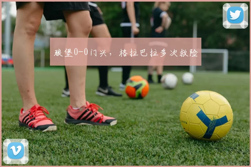 狼堡0-0门兴，格拉巴拉多次救险