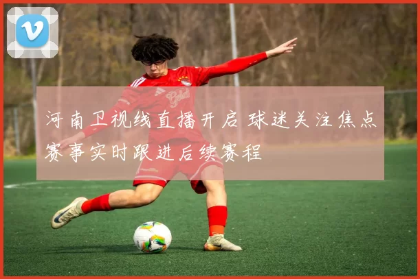 河南卫视线直播开启 球迷关注焦点赛事实时跟进后续赛程
