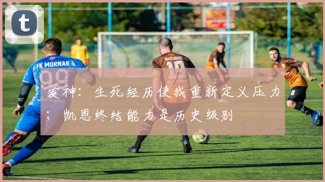 爱神：生死经历使我重新定义压力；凯恩终结能力是历史级别