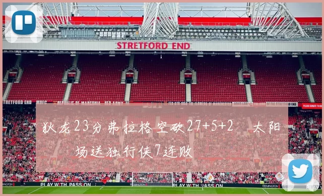 狄龙23分弗拉格空砍27+5+2 太阳主场送独行侠7连败