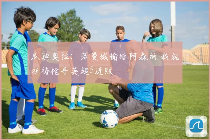 瓜迪奥拉：若曼城输给阿森纳 我就祈祷枪手英超5连败