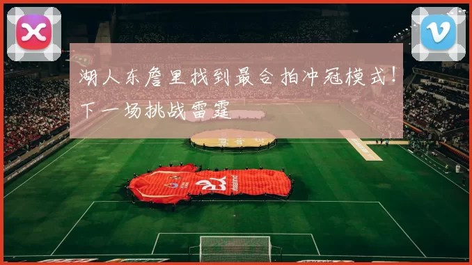 湖人东詹里找到最合拍冲冠模式！下一场挑战雷霆