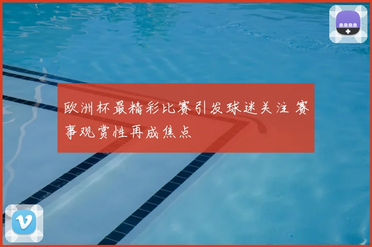 欧洲杯最精彩比赛引发球迷关注 赛事观赏性再成焦点