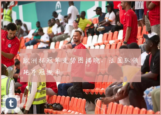 欧洲杯冠军走势图揭晓,法国队领跑夺冠概率