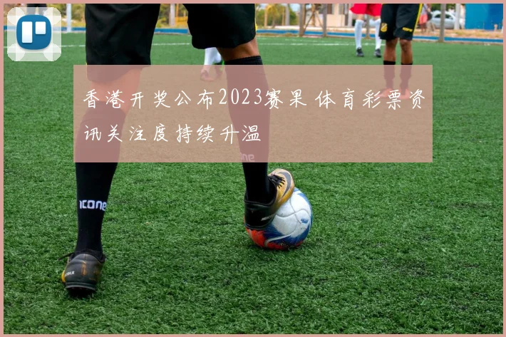 香港开奖公布2023赛果 体育彩票资讯关注度持续升温