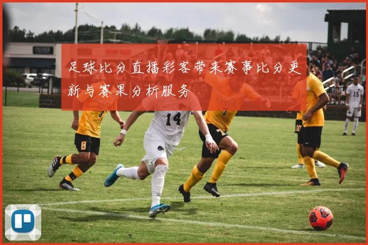 足球比分直播彩客带来赛事比分更新与赛果分析服务