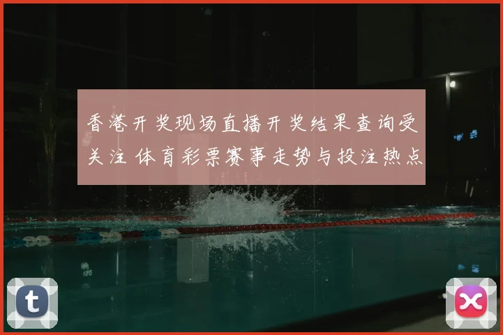 香港开奖现场直播开奖结果查询受关注 体育彩票赛事走势与投注热点解析