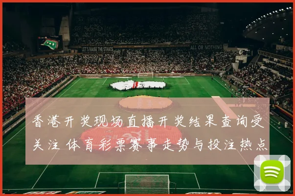 香港开奖现场直播开奖结果查询受关注 体育彩票赛事走势与投注热点解析