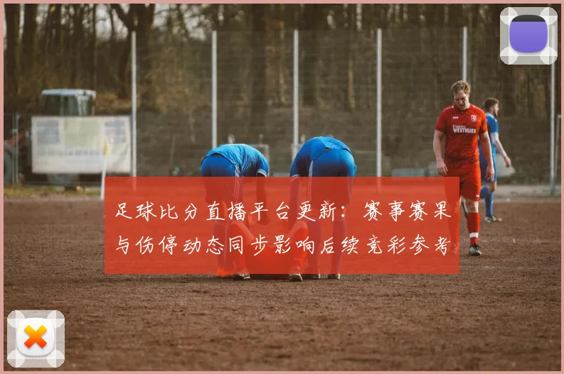 足球比分直播平台更新:赛事赛果与伤停动态同步影响后续竞彩参考