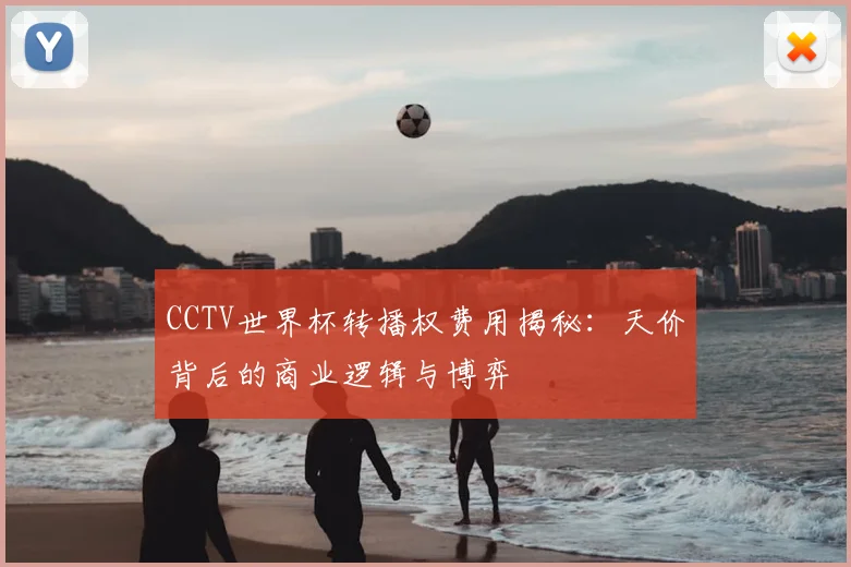 CCTV世界杯转播权费用揭秘:天价背后的商业逻辑与博弈