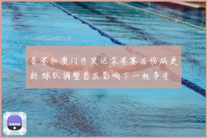 香港和澳门开奖记录港赛后伤病更新 球队调整首发影响下一轮争夺