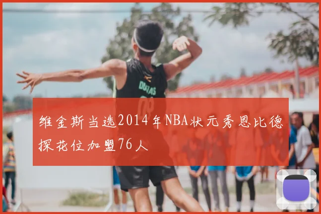 维金斯当选2014年NBA状元秀恩比德探花位加盟76人