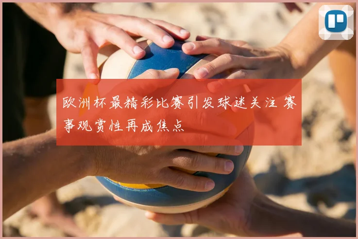 欧洲杯最精彩比赛引发球迷关注 赛事观赏性再成焦点