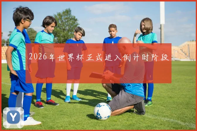 2026年世界杯正式进入倒计时阶段
