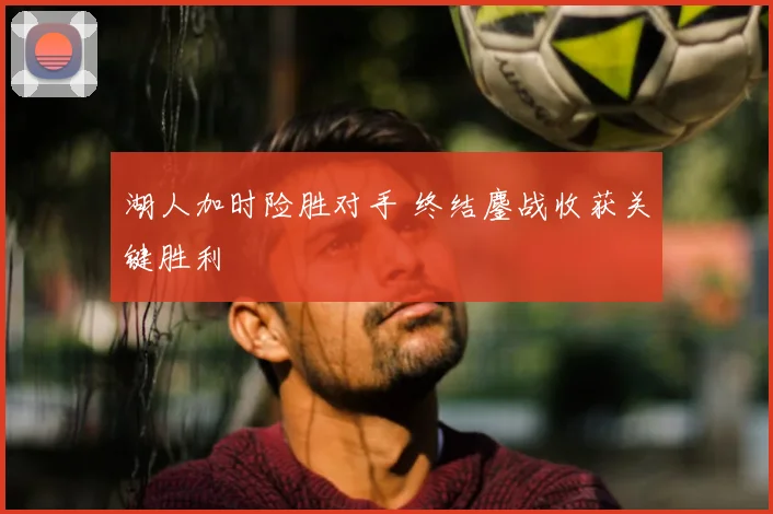 湖人加时险胜对手 终结鏖战收获关键胜利