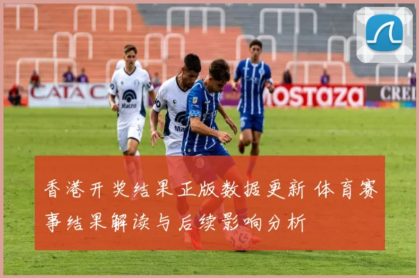 香港开奖结果正版数据更新 体育赛事结果解读与后续影响分析
