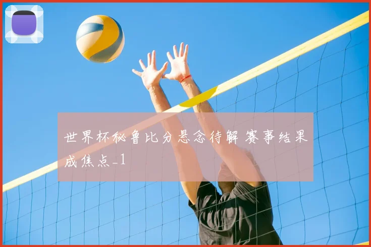 世界杯秘鲁比分悬念待解 赛事结果成焦点_1
