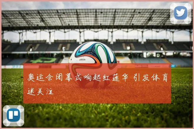 奥运会闭幕式响起红莲华 引发体育迷关注