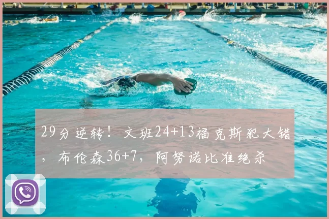 29分逆转!文班24+13福克斯犯大错,布伦森36+7,阿努诺比准绝杀