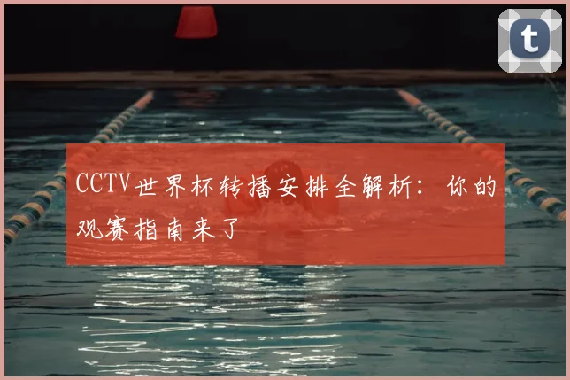 CCTV世界杯转播安排全解析:你的观赛指南来了