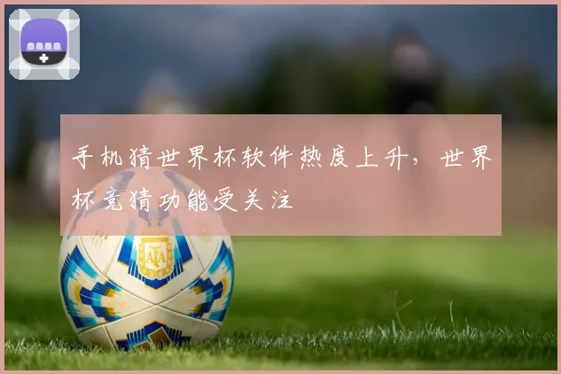 手机猜世界杯软件热度上升，世界杯竞猜功能受关注