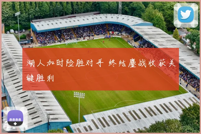湖人加时险胜对手 终结鏖战收获关键胜利